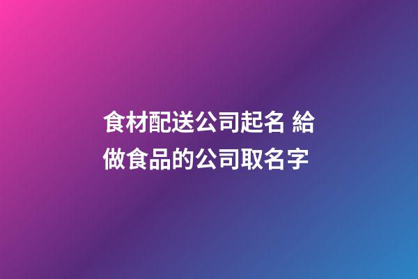食材配送公司起名 給做食品的公司取名字
